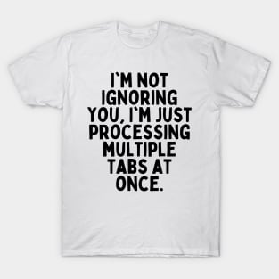 I'm not ignoring you, I'm just processing multiple tabs at once. T-Shirt